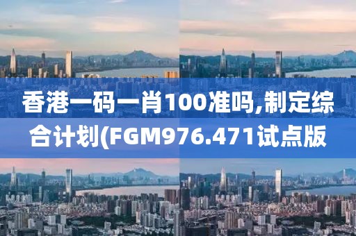 香港一码一肖100准吗,制定综合计划(FGM976.471试点版