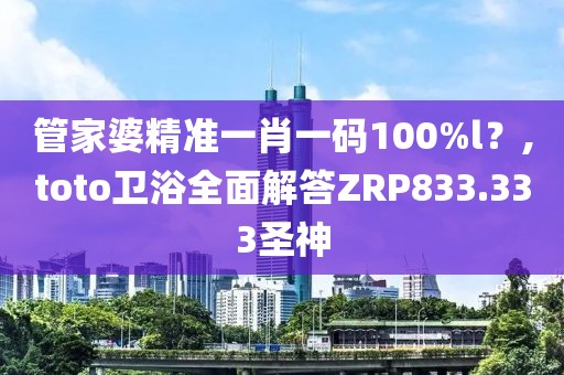 管家婆精准一肖一码100%l？,toto卫浴全面解答ZRP833.333圣神