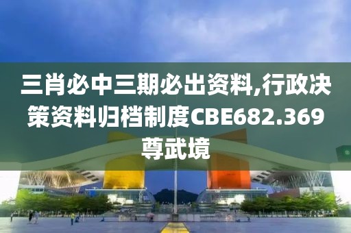 三肖必中三期必出资料,行政决策资料归档制度CBE682.369尊武境