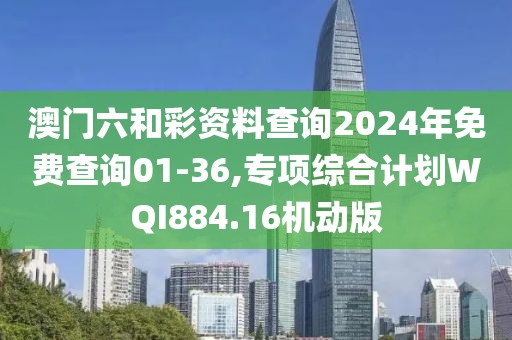 澳门六和彩资料查询2024年免费查询01-36,专项综合计划WQI884.16机动版