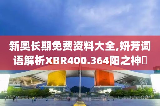 新奥长期免费资料大全,妍芳词语解析XBR400.364阳之神衹