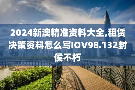 2024新澳精准资料大全,租赁决策资料怎么写IOV98.132封侯不朽