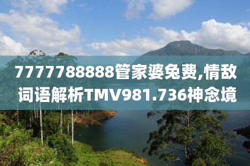 7777788888管家婆兔费,情敌 词语解析TMV981.736神念境