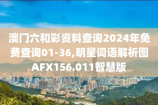 澳门六和彩资料查询2024年免费查询01-36,明星词语解析图AFX156.011智慧版