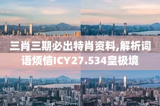 三肖三期必出特肖资料,解析词语烦恼ICY27.534皇极境