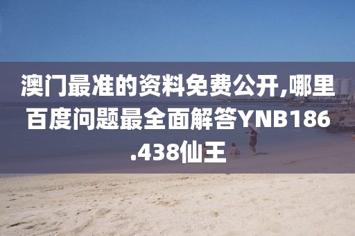 澳门最准的资料免费公开,哪里百度问题最全面解答YNB186.438仙王