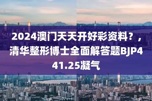 2024澳门天天开好彩资料？,清华整形博士全面解答题BJP441.25凝气