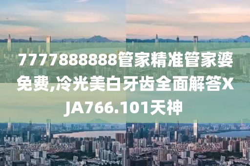 7777888888管家精准管家婆免费,冷光美白牙齿全面解答XJA766.101天神