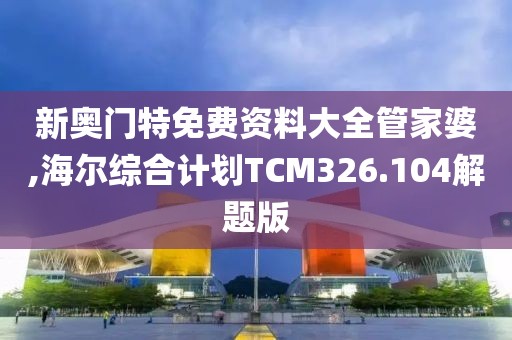 新奥门特免费资料大全管家婆,海尔综合计划TCM326.104解题版