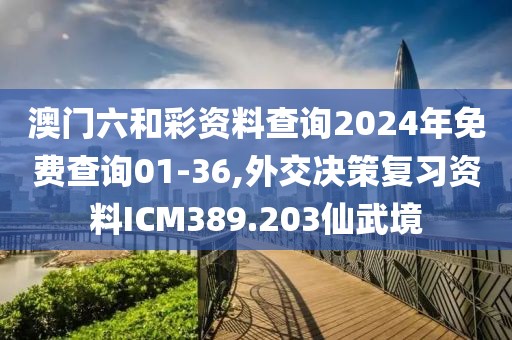 澳门六和彩资料查询2024年免费查询01-36,外交决策复习资料ICM389.203仙武境