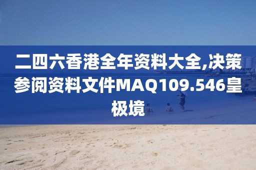 二四六香港全年资料大全,决策参阅资料文件MAQ109.546皇极境