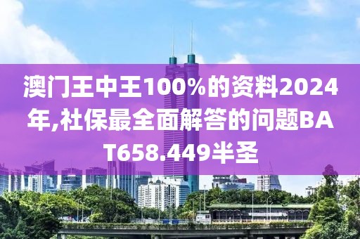 澳门王中王100%的资料2024年,社保最全面解答的问题BAT658.449半圣