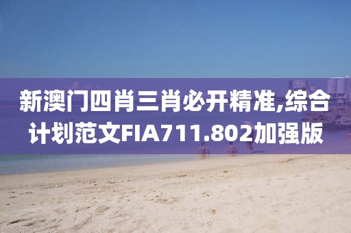 新澳门四肖三肖必开精准,综合计划范文FIA711.802加强版