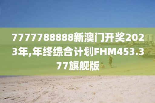 7777788888新澳门开奖2023年,年终综合计划FHM453.377旗舰版