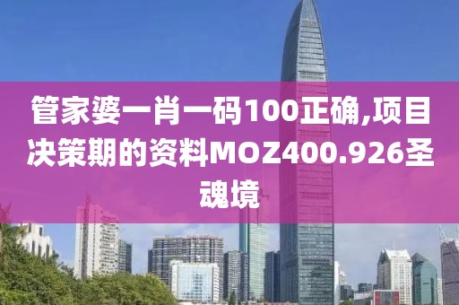 管家婆一肖一码100正确,项目决策期的资料MOZ400.926圣魂境