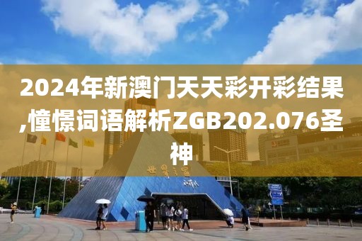 2024年新澳门天天彩开彩结果,憧憬词语解析ZGB202.076圣神