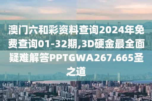 澳门六和彩资料查询2024年免费查询01-32期,3D硬金最全面疑难解答PPTGWA267.665圣之道