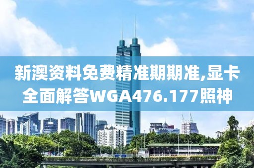 新澳资料免费精准期期准,显卡全面解答WGA476.177照神