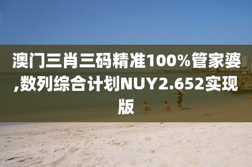 澳门三肖三码精准100%管家婆,数列综合计划NUY2.652实现版
