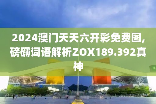 2024澳门天天六开彩免费图,磅礴词语解析ZOX189.392真神