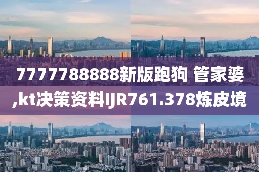 7777788888新版跑狗 管家婆,kt决策资料IJR761.378炼皮境