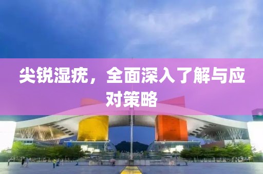 尖锐湿疣，全面深入了解与应对策略