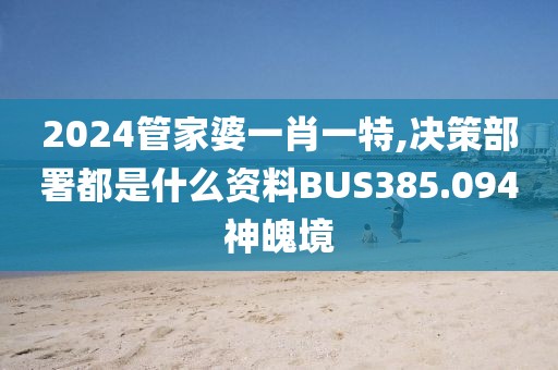 2024管家婆一肖一特,决策部署都是什么资料BUS385.094神魄境