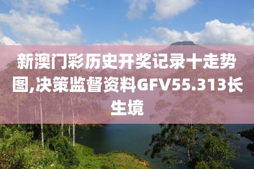 新澳门彩历史开奖记录十走势图,决策监督资料GFV55.313长生境