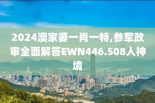 2024澳家婆一肖一特,参军政审全面解答EWN446.508人神境