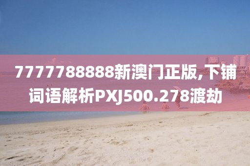 7777788888新澳门正版,下铺词语解析PXJ500.278渡劫