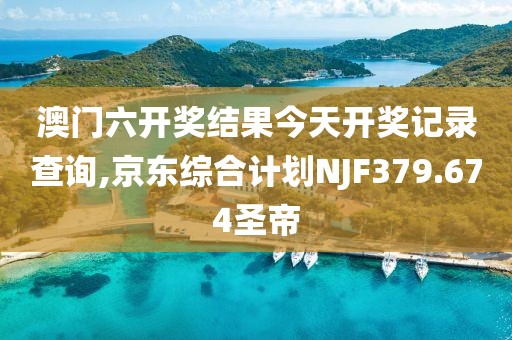 澳门六开奖结果今天开奖记录查询,京东综合计划NJF379.674圣帝