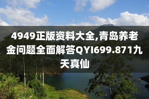 4949正版资料大全,青岛养老金问题全面解答QYI699.871九天真仙