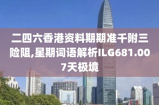 二四六香港资料期期准千附三险阻,星期词语解析ILG681.007天极境