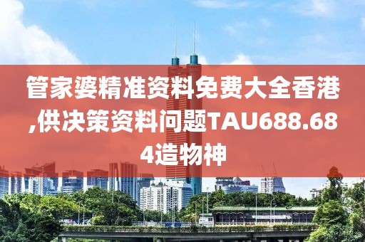 管家婆精准资料免费大全香港,供决策资料问题TAU688.684造物神