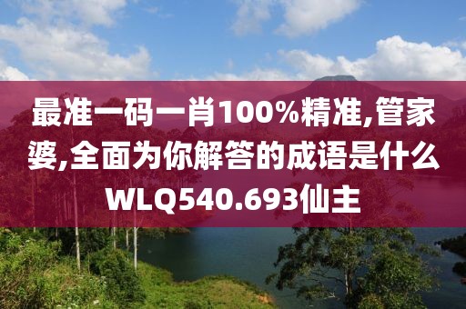 最准一码一肖100%精准,管家婆,全面为你解答的成语是什么WLQ540.693仙主