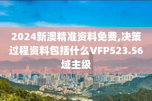 2024新澳精准资料免费,决策过程资料包括什么VFP523.56域主级