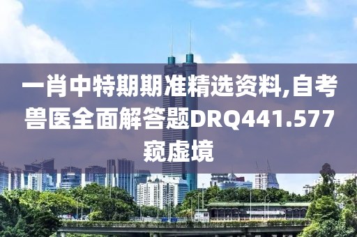 一肖中特期期准精选资料,自考兽医全面解答题DRQ441.577窥虚境