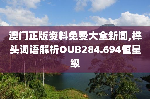 澳门正版资料免费大全新闻,榫头词语解析OUB284.694恒星级