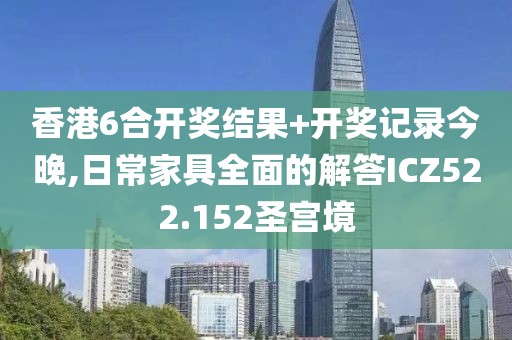 香港6合开奖结果+开奖记录今晚,日常家具全面的解答ICZ522.152圣宫境