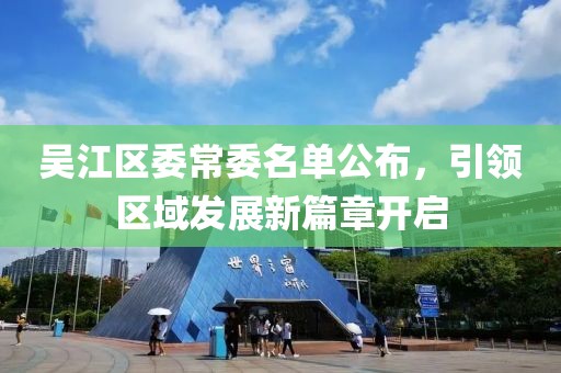 吴江区委常委名单公布，引领区域发展新篇章开启
