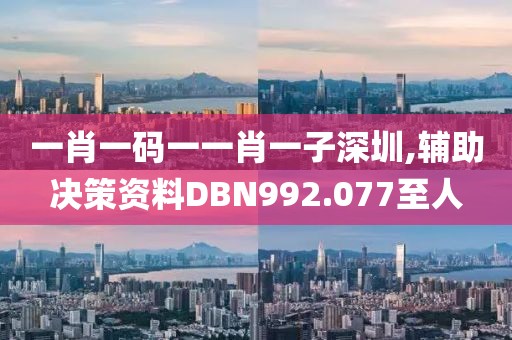 一肖一码一一肖一子深圳,辅助决策资料DBN992.077至人