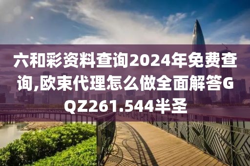 六和彩资料查询2024年免费查询,欧束代理怎么做全面解答GQZ261.544半圣