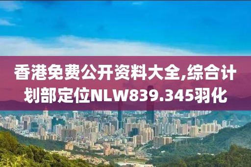 香港免费公开资料大全,综合计划部定位NLW839.345羽化