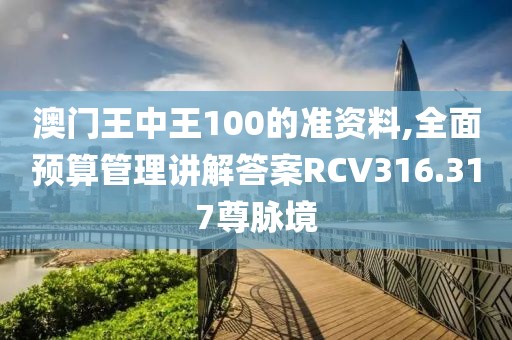 澳门王中王100的准资料,全面预算管理讲解答案RCV316.317尊脉境