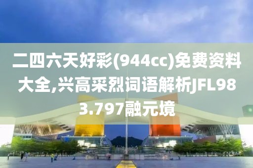 二四六天好彩(944cc)免费资料大全,兴高采烈词语解析JFL983.797融元境