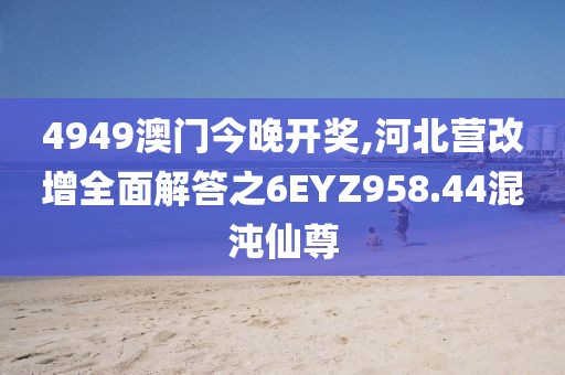 4949澳门今晚开奖,河北营改增全面解答之6EYZ958.44混沌仙尊