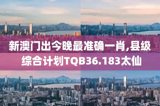 新澳门出今晚最准确一肖,县级 综合计划TQB36.183太仙