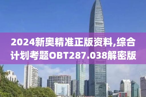 2024新奥精准正版资料,综合计划考题OBT287.038解密版