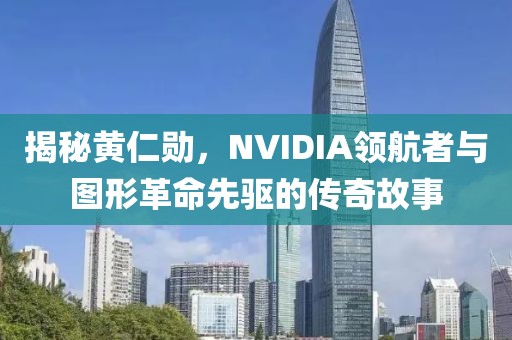 揭秘黄仁勋，NVIDIA领航者与图形革命先驱的传奇故事