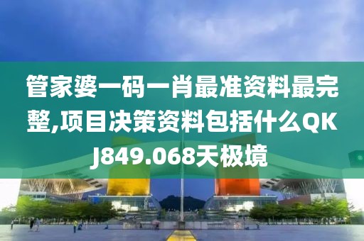 管家婆一码一肖最准资料最完整,项目决策资料包括什么QKJ849.068天极境